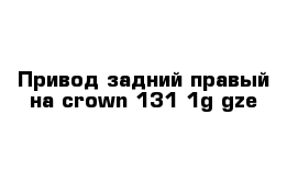 Привод задний правый на crown 131 1g-gze